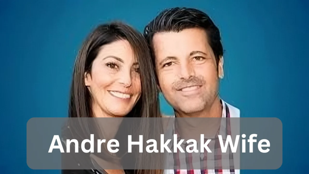 Who is Andre Hakkak’s Wife? A Comprehensive Insight